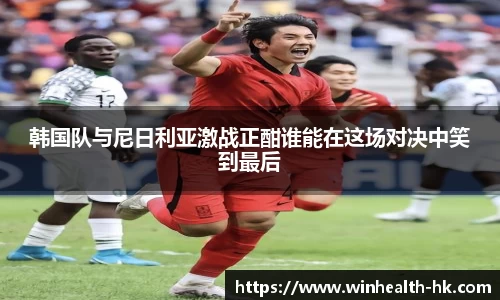 韩国队与尼日利亚激战正酣谁能在这场对决中笑到最后