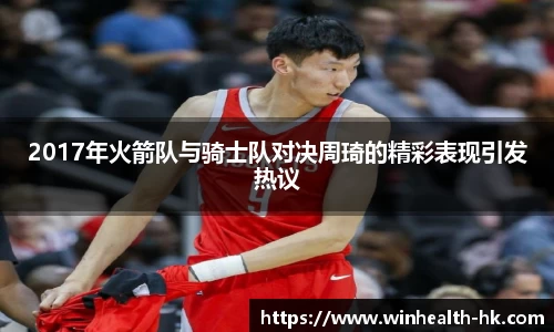 2017年火箭队与骑士队对决周琦的精彩表现引发热议